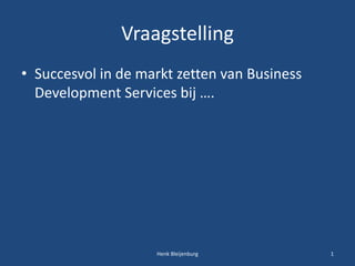 Vraagstelling
• Succesvol in de markt zetten van Business
Development Services bij ….
1Henk Bleijenburg
 