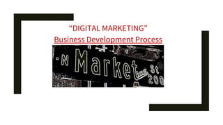 “DIGITAL MARKETING”
Business Development Process
 