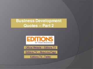 Business Development
   Quotes – Part 2




    Official Website – Editions TV
    Editions TV – About.me Page

        Editions TV - Twitter
 