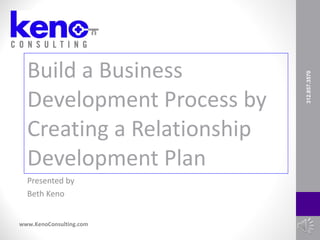 Build a Business  Development Process by Creating a Relationship Development Plan Presented by Beth Keno 312.857.3570 