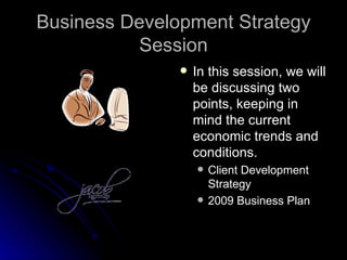 Business Development Strategy
          Session
                  In this session, we will
                   be discussing two
                   points, keeping in
                   mind the current
                   economic trends and
                   conditions.
                      Client Development
                       Strategy
                      2009 Business Plan
 