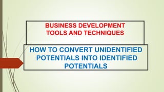BUSINESS DEVELOPMENT
TOOLS AND TECHNIQUES
HOW TO CONVERT UNIDENTIFIED
POTENTIALS INTO IDENTIFIED
POTENTIALS
 