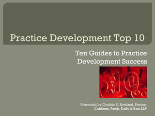 Practice Development Top 10
             Ten Guides to Practice
              Development Success




              Presented by Cynthia R. Rowland, Partner
                      Coblentz, Patch, Duffy & Bass LLP
 