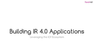 favoriot
Building IR 4.0 Applications
Leveraging the IOT Ecosystem
 