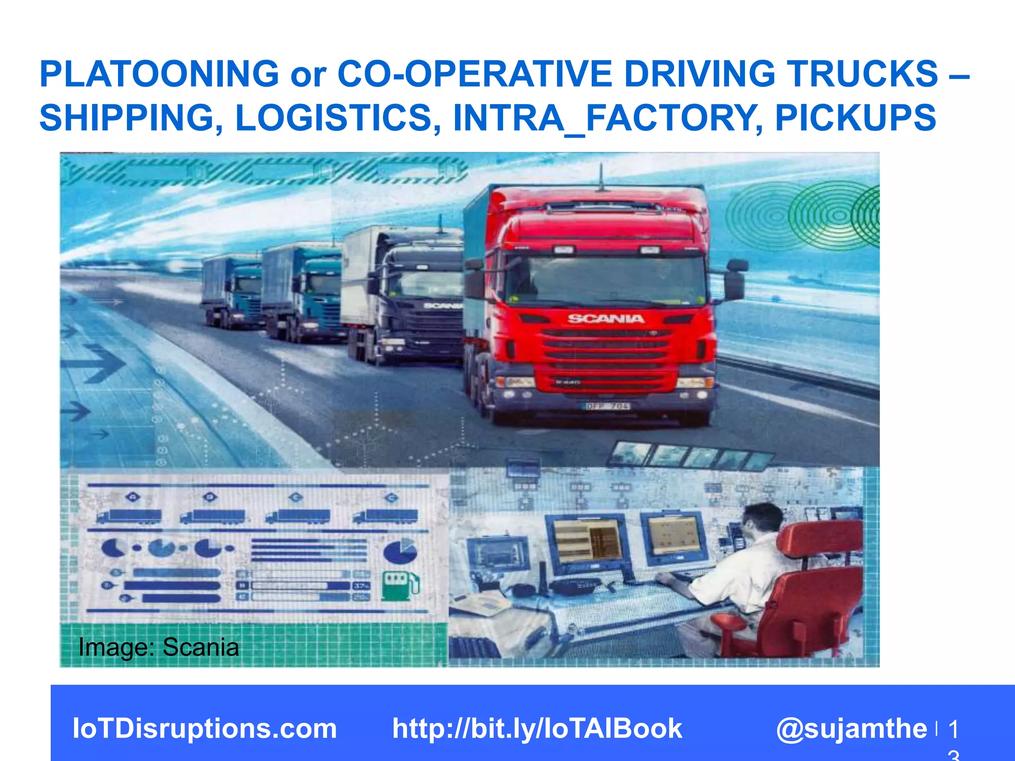 PLATOONING or CO-OPERATIVE DRIVING TRUCKS –
SHIPPING, LOGISTICS, INTRA_FACTORY, PICKUPS
1
Image: Scania
IoTDisruptions.com http://bit.ly/IoTAIBook @sujamthe