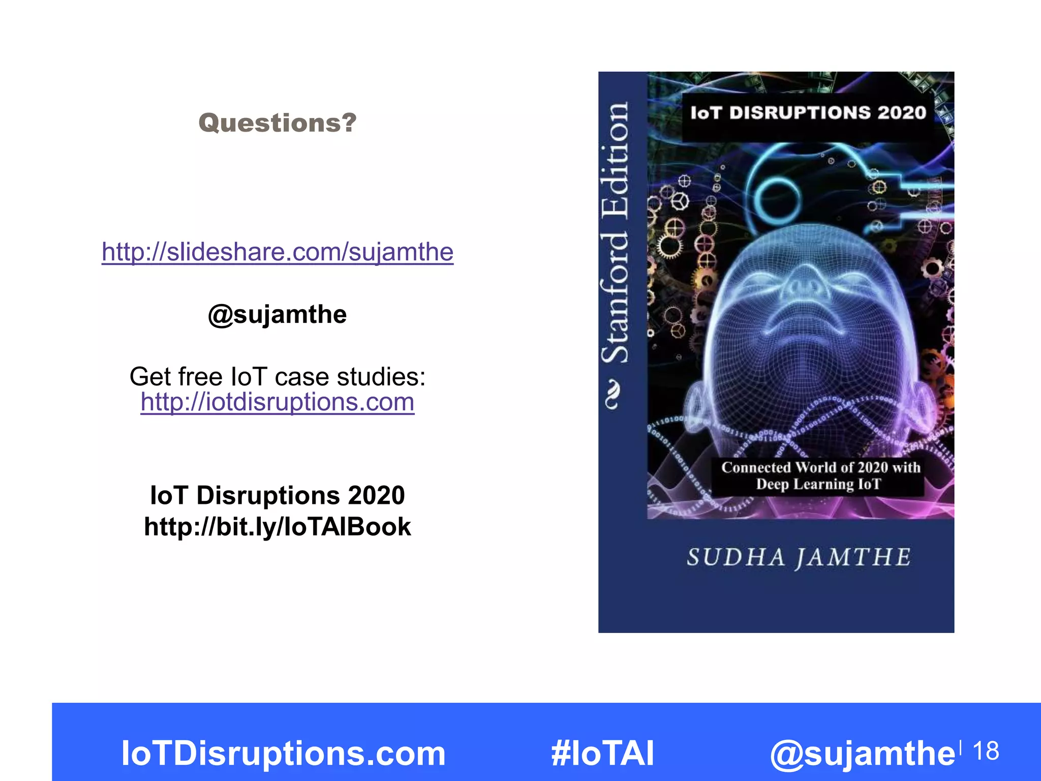 Questions?
http://slideshare.com/sujamthe
@sujamthe
Get free IoT case studies:
http://iotdisruptions.com
IoT Disruptions 2020
http://bit.ly/IoTAIBook
18IoTDisruptions.com #IoTAI @sujamthe