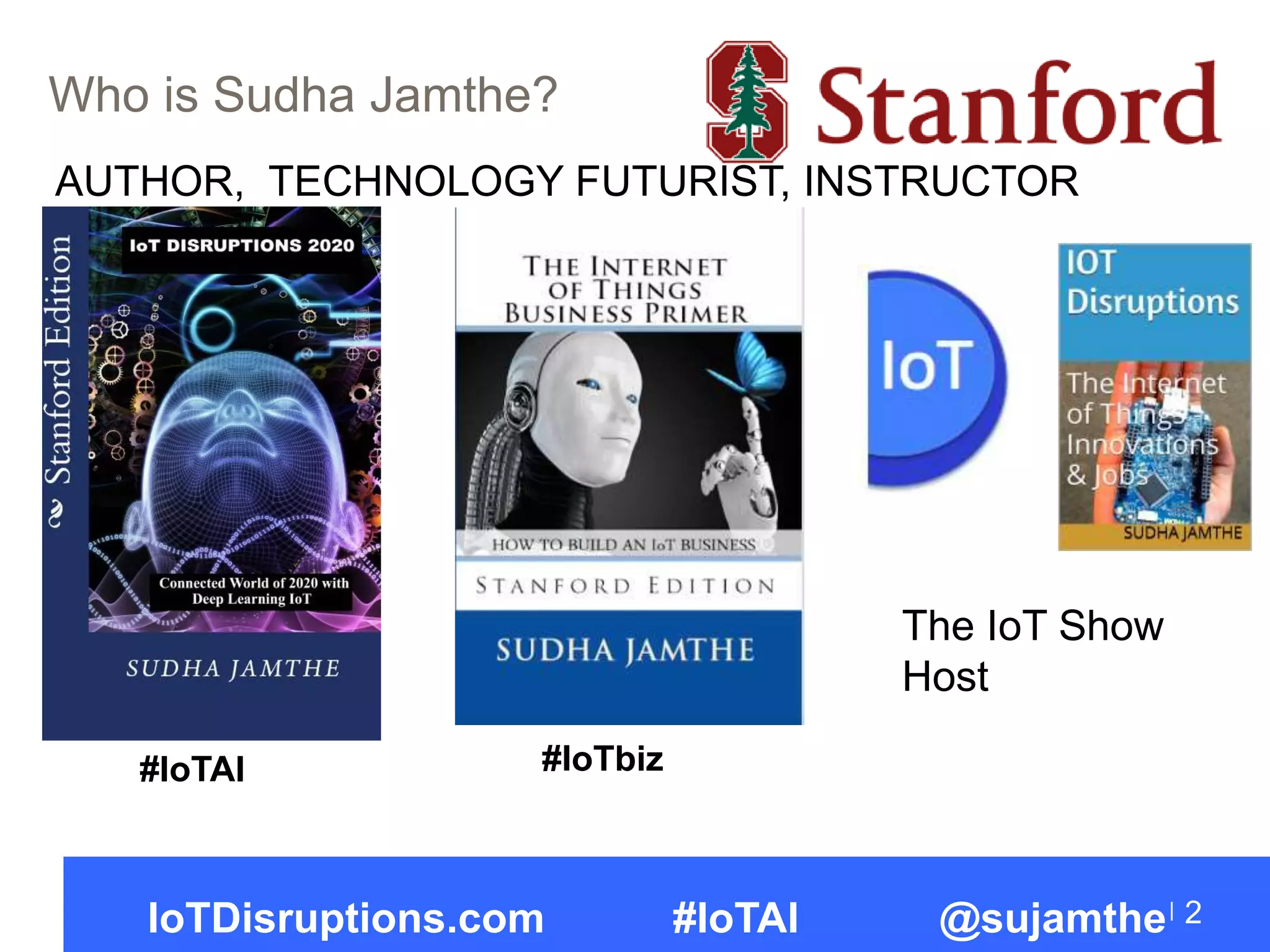 Who is Sudha Jamthe?
2
AUTHOR, TECHNOLOGY FUTURIST, INSTRUCTOR
The IoT Show
Host
#IoTAI #IoTbiz
IoTDisruptions.com #IoTAI @sujamthe