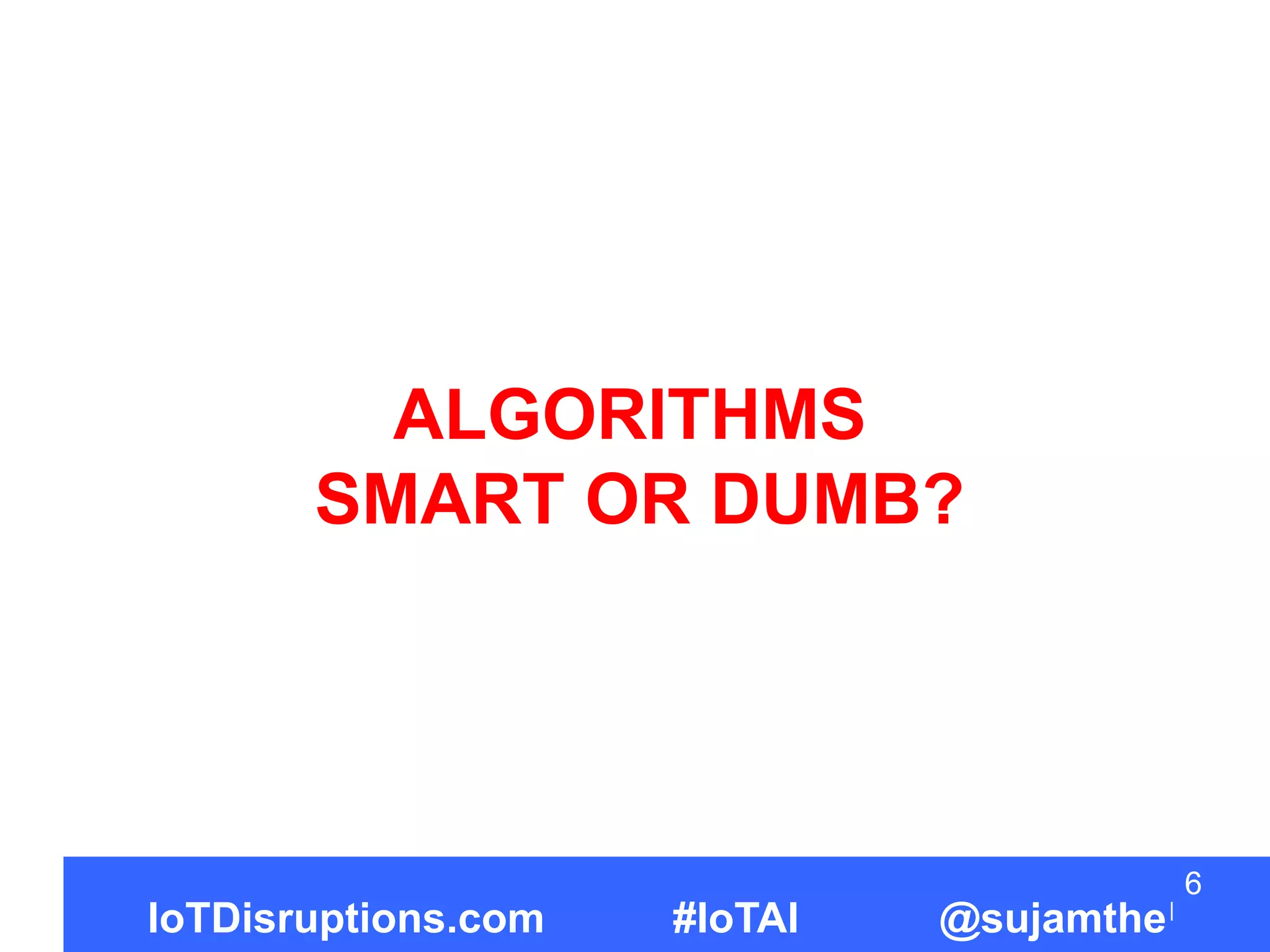 ALGORITHMS
SMART OR DUMB?
6
IoTDisruptions.com #IoTAI @sujamthe