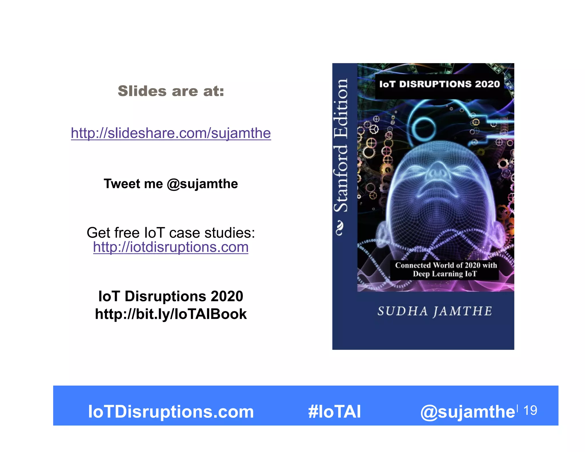 Slides are at:
http://slideshare.com/sujamthe
Tweet me @sujamthe
Get free IoT case studies:
http://iotdisruptions.com
IoT Disruptions 2020
http://bit.ly/IoTAIBook
19IoTDisruptions.com #IoTAI @sujamthe
 
