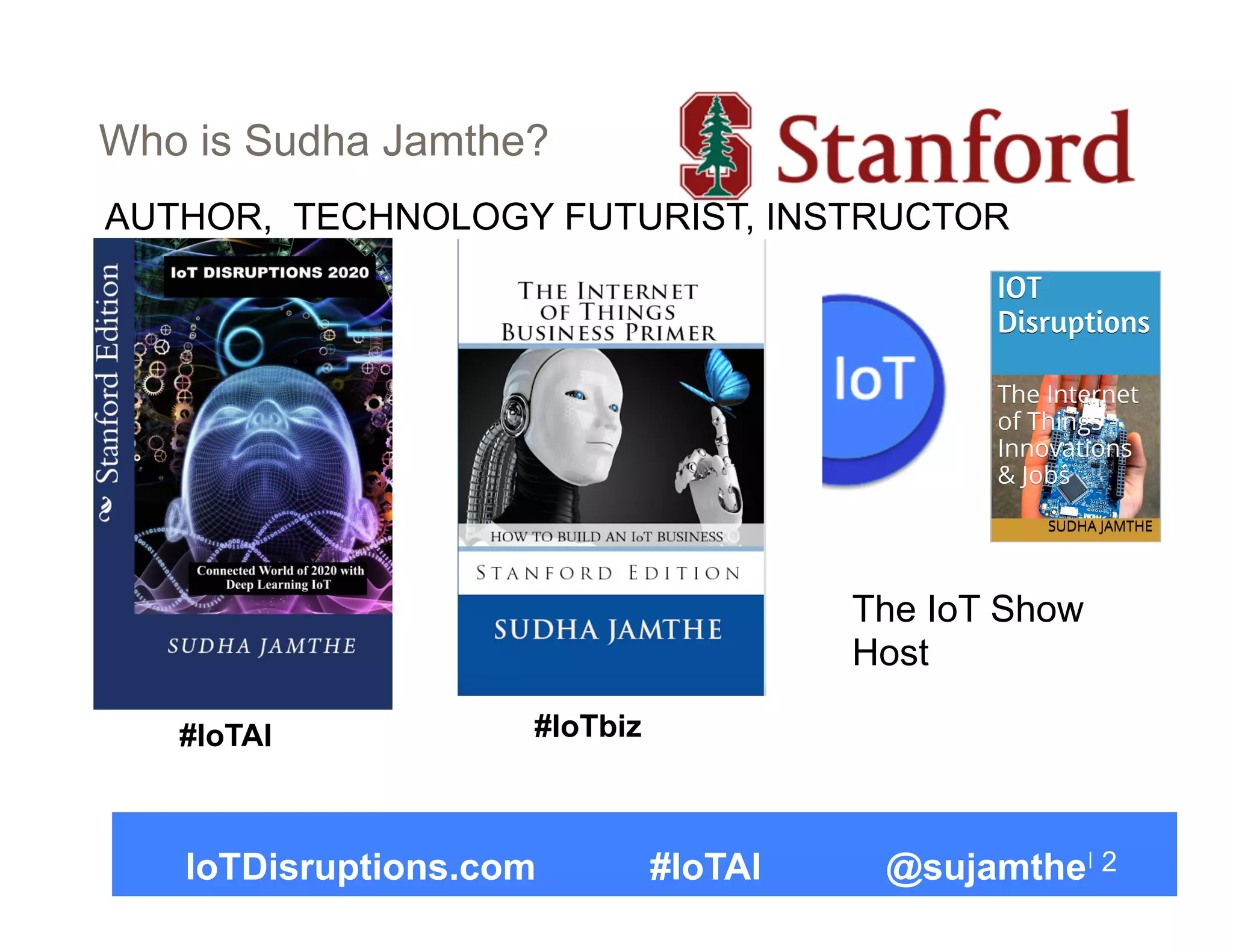 Who is Sudha Jamthe?
2
AUTHOR, TECHNOLOGY FUTURIST, INSTRUCTOR
The IoT Show
Host
#IoTAI #IoTbiz
IoTDisruptions.com #IoTAI @sujamthe
 