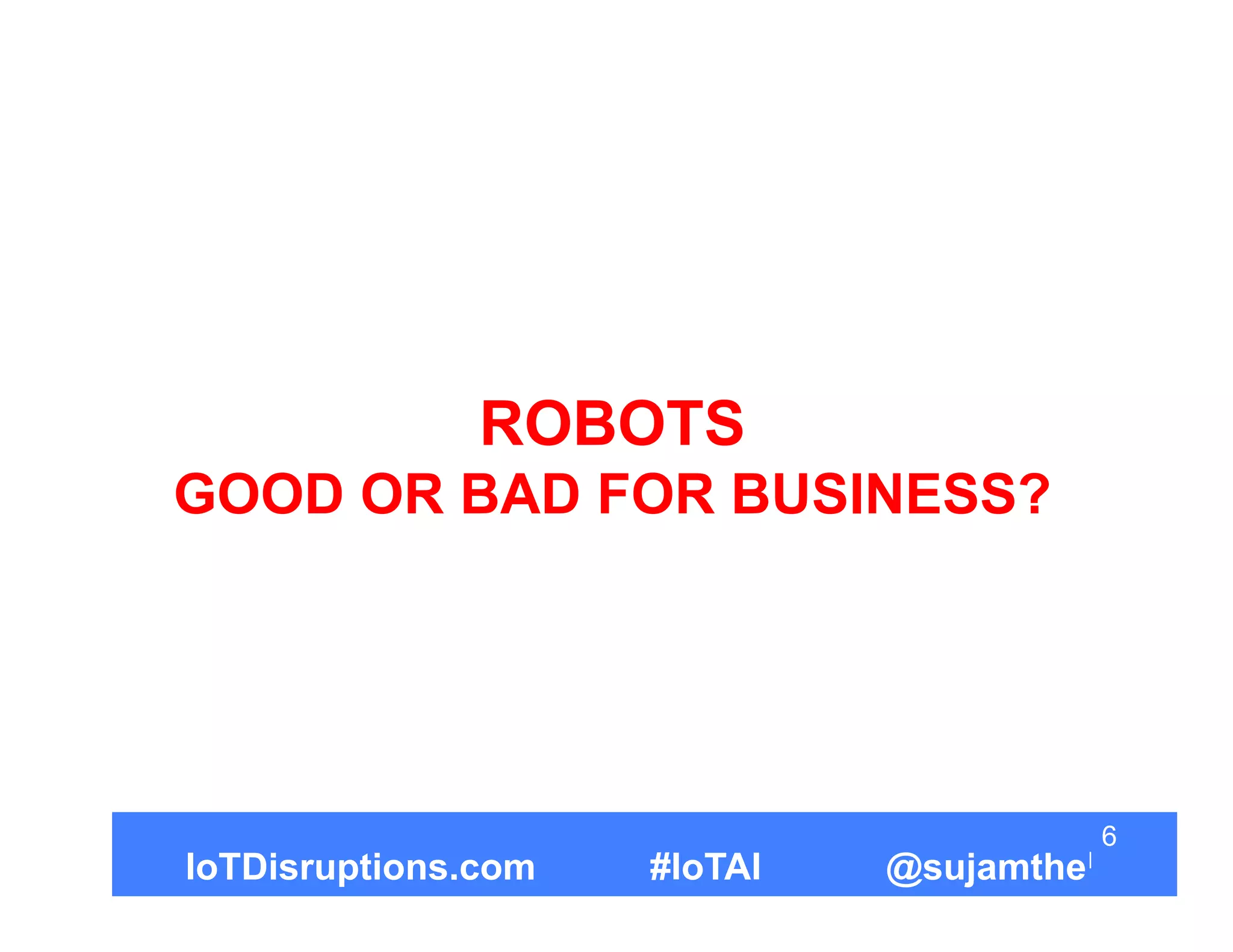 ROBOTS
GOOD OR BAD FOR BUSINESS?
6
IoTDisruptions.com #IoTAI @sujamthe
 