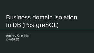 Business domain isolation
in DB (PostgreSQL)
Andrey Koleshko
@ka8725
 