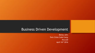 Business Driven Development
Benoy John
Twin Cities Code Camp
#tccc20
April 16th 2016
 