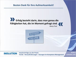 ©2015
inolution.com
Impulsvorträge aus der Praxis:
Trends - Herausforderungen - Lösungen im Kompetenz-Management
Besten Dank für Ihre Aufmerksamkeit!
Erfolg besteht darin, dass man genau die
Fähigkeiten hat, die im Moment gefragt sind.
Henry Ford
 