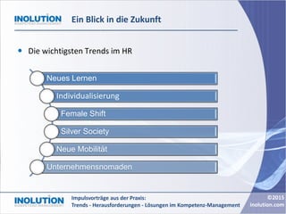 ©2015
inolution.com
Impulsvorträge aus der Praxis:
Trends - Herausforderungen - Lösungen im Kompetenz-Management
Ein Blick in die Zukunft
 Die wichtigsten Trends im HR
Neues Lernen
Individualisierung
Female Shift
Silver Society
Neue Mobilität
Unternehmensnomaden
 