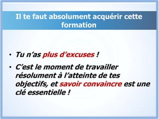Il te faut absolument acquérir cette formationTu n’as plusd’excuses !C’est le moment de travailler résolument à l’atteinte de tes objectifs, et savoir convaincre est une clé essentielle !
