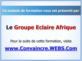 Ce module de formation vous est présenté parLe Groupe Eclaire AfriquePour la suite de cette formation, visitewww.Convaincre.WEBS.Com