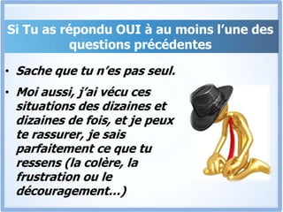 Si Tu as répondu OUI à au moins l’une des questions précédentesSache que tu n’es pas seul.Moi aussi, j’ai vécu ces situations des dizaines et dizaines de fois, et je peux te rassurer, je sais parfaitement ce que tu ressens (la colère, la frustration ou le découragement…)