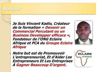 Bonjour <br />Je Suis Vincent Kadio, Créateur de la formation « Devenir un Commercial Percutant ou un Business Developper ...