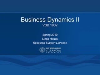 Business Dynamics II
           VSB 1002

          Spring 2010
          Linda Hauck
    Research Support Librarian
 