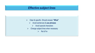 16
Effective subject lines
 Clear & specific- Should answer “What”
 Avoid sentences & use phrases
 Avoid special characters
 Change subject lines when necessary
 Re & Fw
 