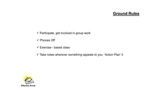  Participate, get involved in group work
 Phones Off
 Exercise - based class
 Take notes wherever something appeals to you: ‘Action Plan’ it
Ground Rules
Effective Email
 