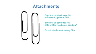 Attachments
Does the recipient have the
software to open the file?
Should it be converted to a
different file type before sending?
Do not attach unnecessary files
 