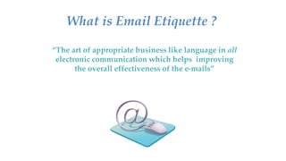 What is Email Etiquette ?
“The art of appropriate business like language in all
electronic communication which helps improving
the overall effectiveness of the e-mails”
 