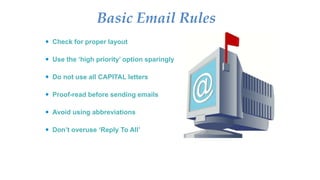 Basic Email Rules
 Check for proper layout
 Use the ‘high priority’ option sparingly
 Do not use all CAPITAL letters
 Proof-read before sending emails
 Avoid using abbreviations
 Don’t overuse ‘Reply To All’
 