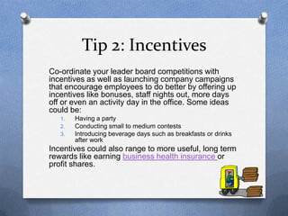 Tip 2: Incentives
Co-ordinate your leader board competitions with
incentives as well as launching company campaigns
that e...