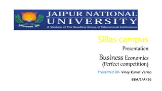 Siilas campus
Presentation
Business Economics
(Perfect competition)
Presented BY- Vinay Kumar Verma
BBA/1/A/36
 