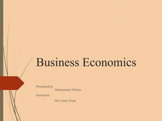 Business Economics
Presented by
Muhammad Nafees
Instructor:
Ms Uzma Nisar
 