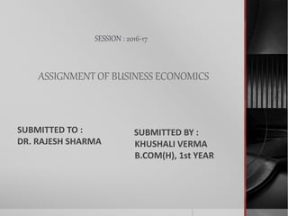 SESSION : 2016-17
ASSIGNMENT OF BUSINESS ECONOMICS
SUBMITTED TO :
DR. RAJESH SHARMA
SUBMITTED BY :
KHUSHALI VERMA
B.COM(H), 1st YEAR
 
