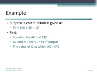 Example Suppose a cost function is given as  TC = 100 + 5Q + Q 2 Find: Equation for AC and MC AC and MC for 5 units of output The value of Q at which AC = MC 