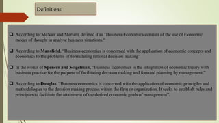Definitions
 According to 'McNair and Meriam' defined it as "Business Economics consists of the use of Economic
modes of ...