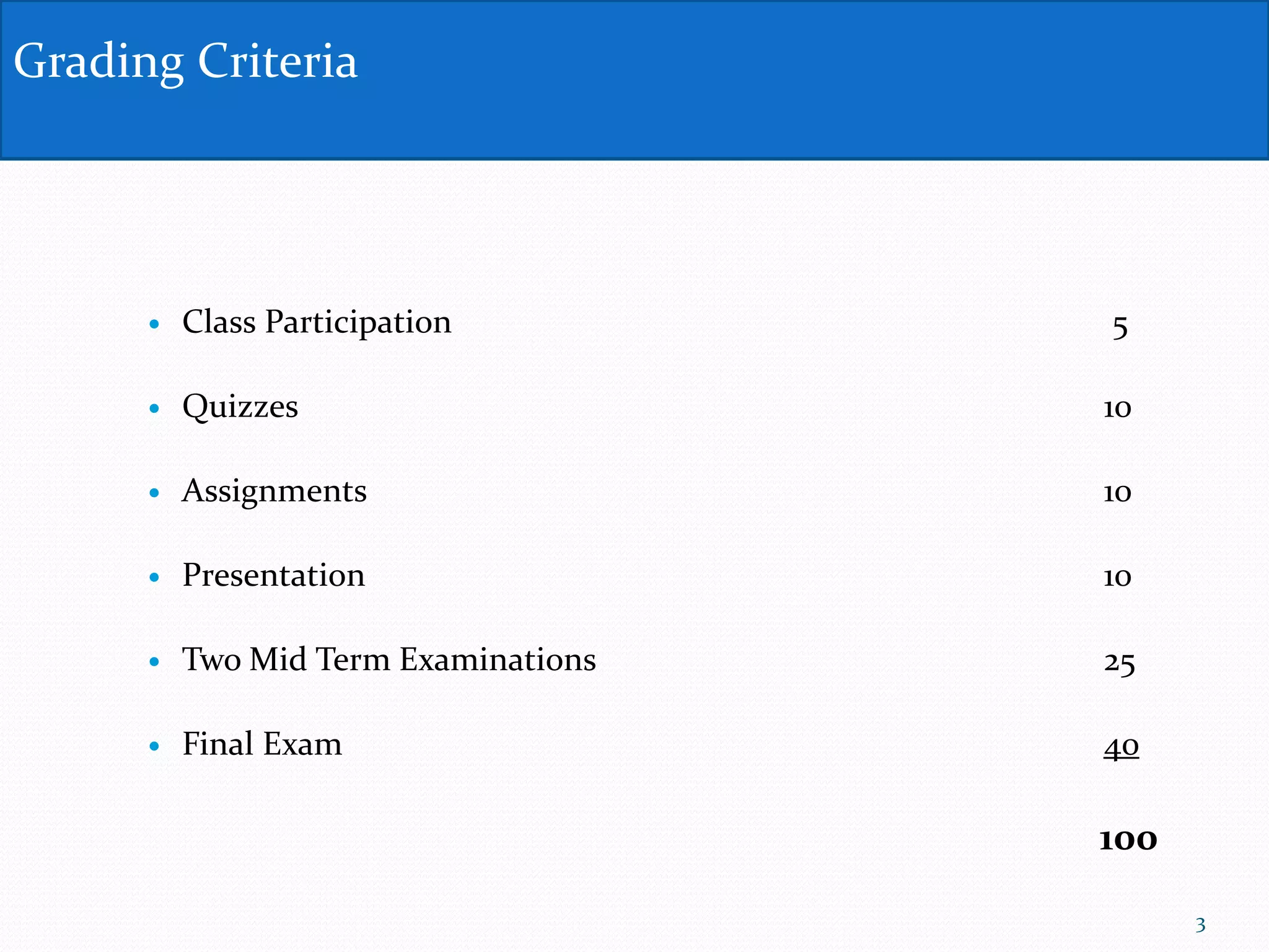  Class Participation 5
 Quizzes 10
 Assignments 10
 Presentation 10
 Two Mid Term Examinations 25
 Final Exam 40
100
Grading Criteria
3
 