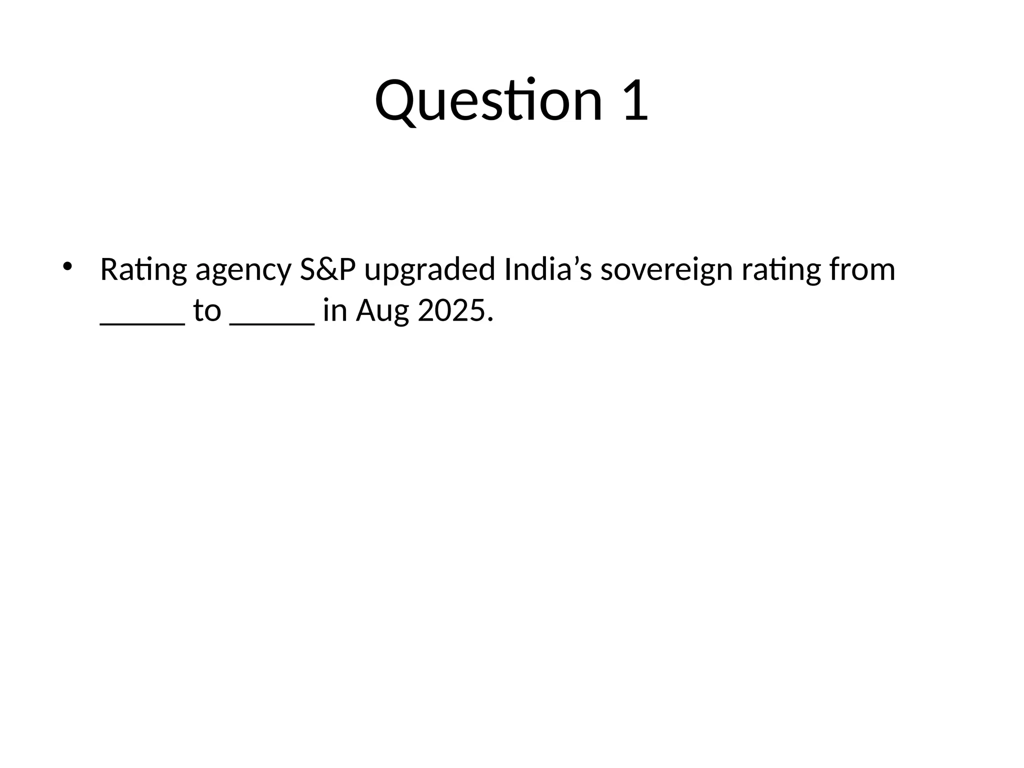 Question 1 • Rating agency S&P upgraded India’s sovereign rating from _____ to _____ in Aug 2025. 