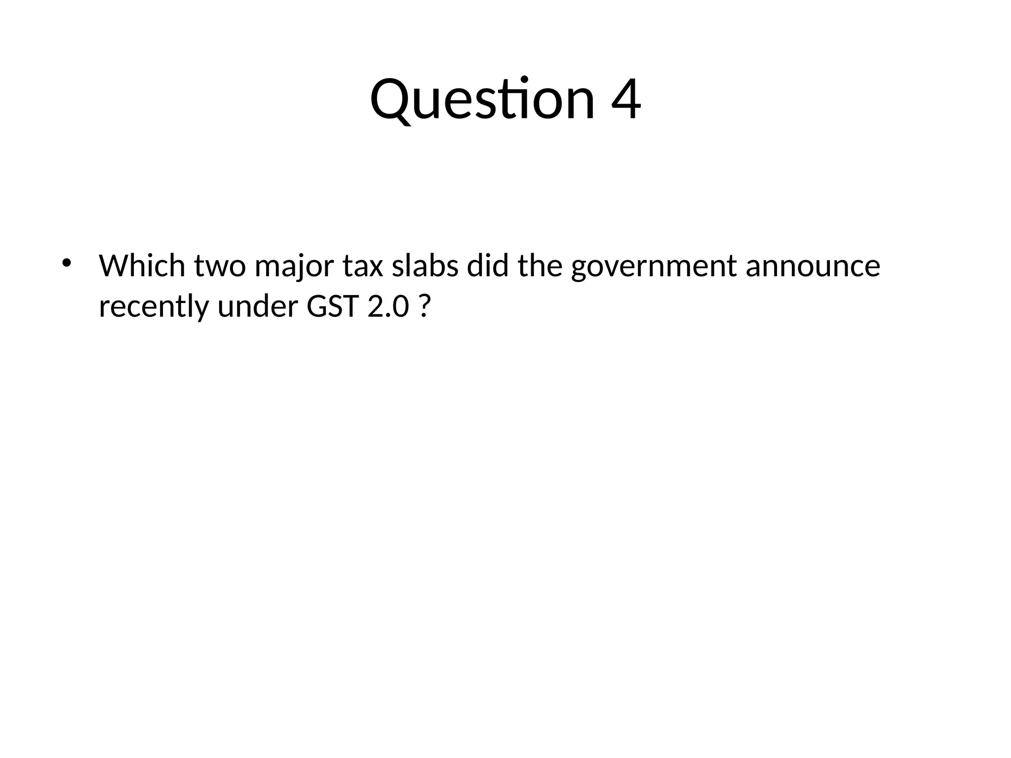 Question 4 • Which two major tax slabs did the government announce recently under GST 2.0 ? 