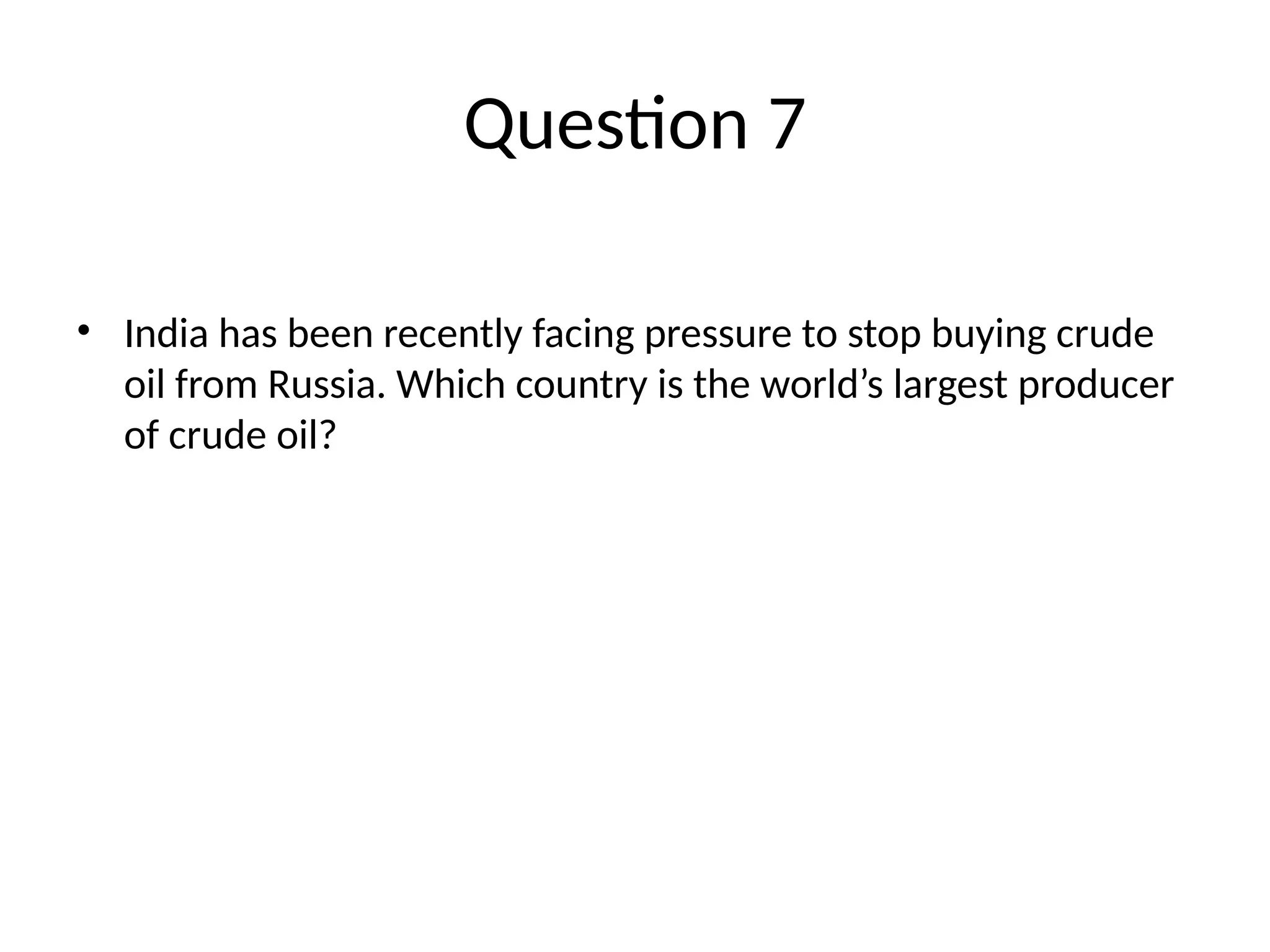 Question 7 • India has been recently facing pressure to stop buying crude oil from Russia. Which country is the world’s largest producer of crude oil? 