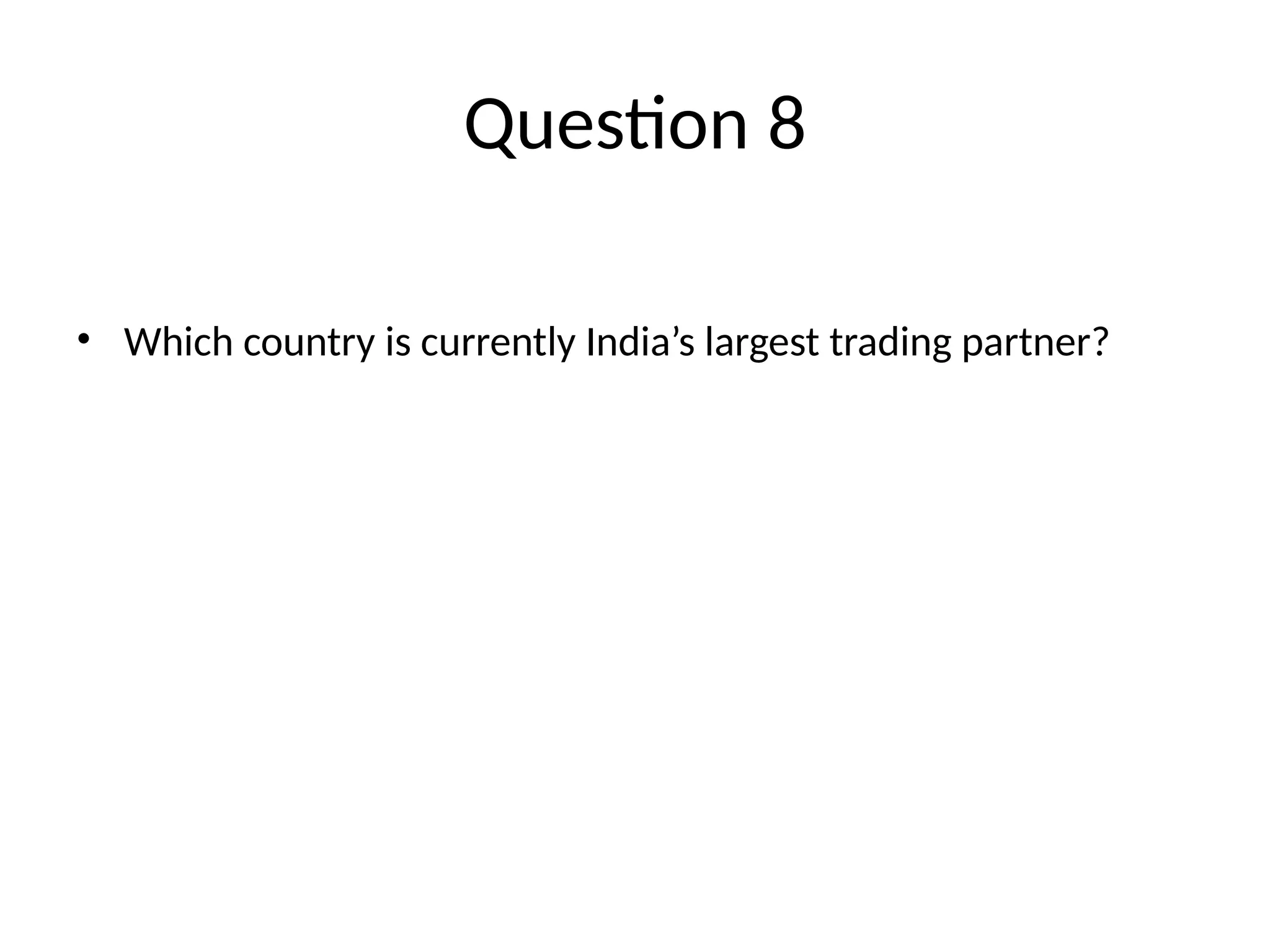 Question 8 • Which country is currently India’s largest trading partner? 