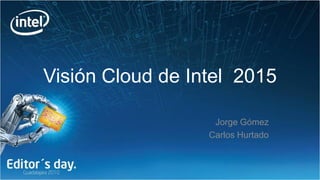 Visión Cloud de Intel 2015

                   Jorge Gómez
                  Carlos Hurtado
 