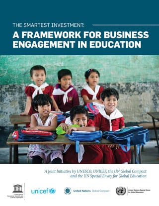 THE SMARTEST INVESTMENT:

A FRAMEWORK FOR BUSINESS
ENGAGEMENT IN EDUCATION

A Joint Initiative by UNESCO, UNICEF, the UN Global Compact
and the UN Special Envoy for Global Education

United Nations Special Envoy
for Global Education

 
