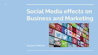 Social Media effects on
Business and Marketing
Koralyn McBride
 