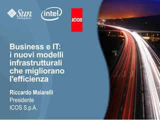 Business e IT:
i nuovi modelli
infrastrutturali
che migliorano
l'efficienza
Riccardo Maiarelli
Presidente
ICOS S.p.A.
                     1
 