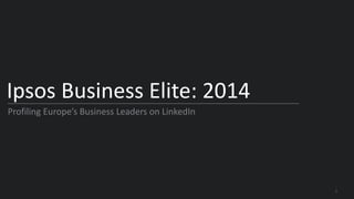 1
Ipsos Business Elite: 2014
Profiling Europe’s Business Leaders on LinkedIn
 
