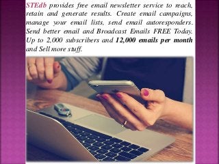 STEdb provides free email newsletter service to reach,
retain and generate results. Create email campaigns,
manage your email lists, send email autoresponders.
Send better email and Broadcast Emails FREE Today.
Up to 2,000 subscribers and 12,000 emails per month
and Sell more stuff.
 