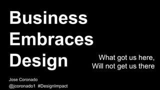 Business
Embraces
Design
Jose Coronado
@jcoronado1 #DesignImpact
What got us here,
Will not get us there
 