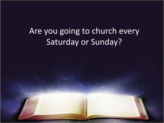 Are you going to church every
     Saturday or Sunday?
 