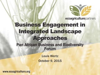 Business Engagement in
Integrated Landscape
Approaches
Pan African Business and Biodiversity
Forum
Louis Wertz
October 9, 2015
 