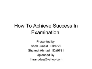 How To Achieve Success In Examination   Presented by  Shah Junaid  ID#9722 Shakeel Ahmad  ID#9731 Uploaded By  [email_address] 